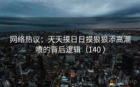 网络热议：天天摸日日摸狠狠添高潮喷的背后逻辑（140 ）