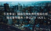 引发争议：插曲视频免费完整版在线播放事件曝光 · 争议278（429 ）