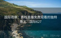 国际观察：青柠直播免费观看的独特意义 · 国际627
