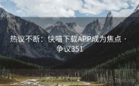 热议不断：快喵下载APP成为焦点 · 争议351