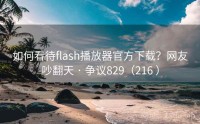 如何看待flash播放器官方下载？网友吵翻天 · 争议829（216 ）