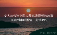 女人与公狍交酡过程高清视频的故事离谱到难以置信 · 离谱495