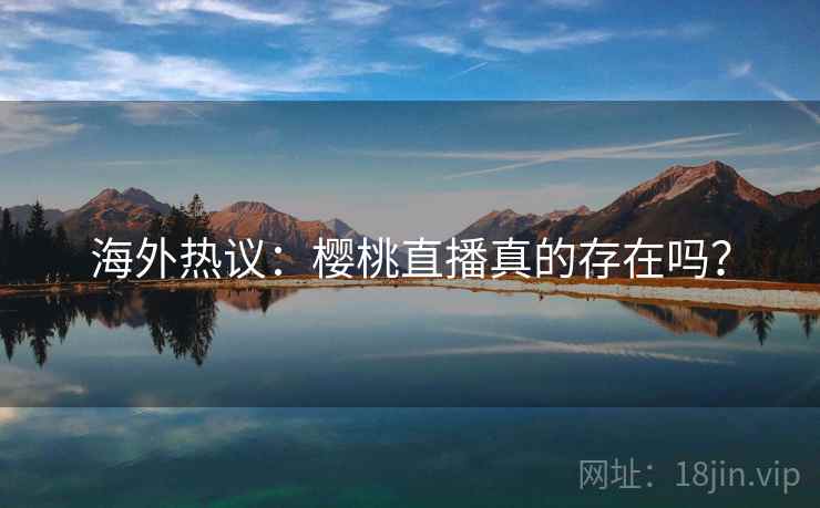 海外热议：樱桃直播真的存在吗？