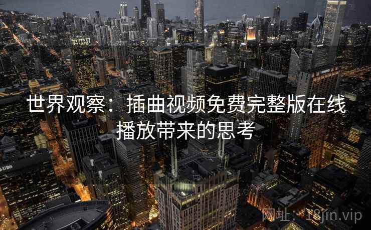 世界观察:插曲视频免费完整版在线播放带来的思考 世界观察:插曲视频免费完整版在线播放带来的思考