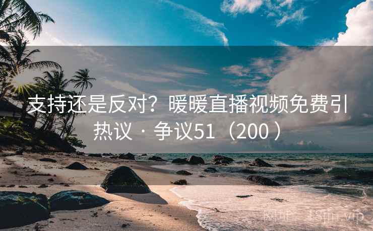 支持还是反对？暖暖直播视频免费引热议 · 争议51（200 ）