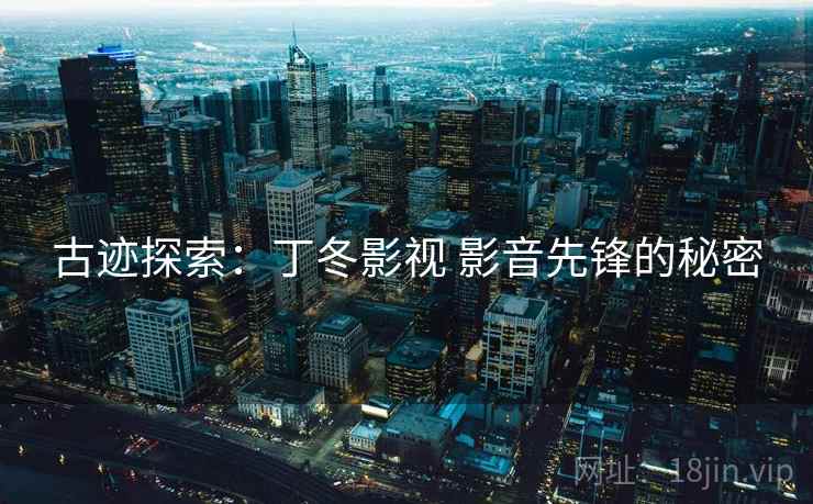 古迹探索:丁冬影视 影音先锋的秘密 古迹探索:丁冬影视 影音先锋的秘密