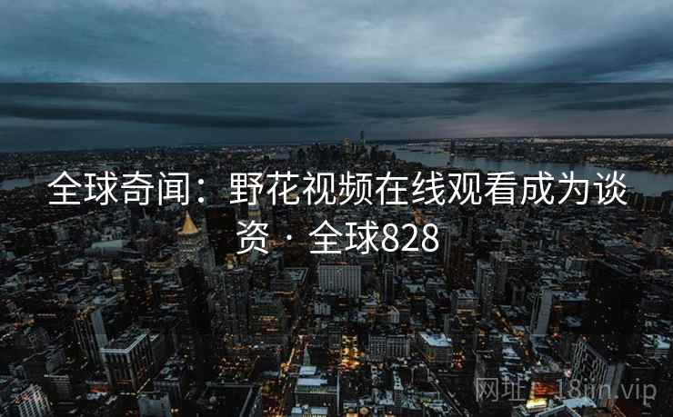 全球奇闻：野花视频在线观看成为谈资 · 全球828
