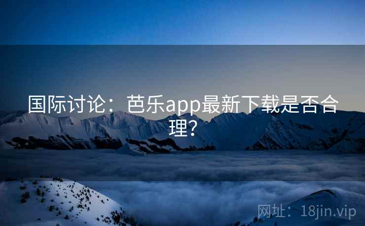 国际讨论：芭乐app最新下载是否合理？