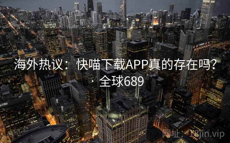 海外热议:快喵下载APP真的存在吗? · 全球689 海外热议:快喵下载APP真的存在吗? · 全球689