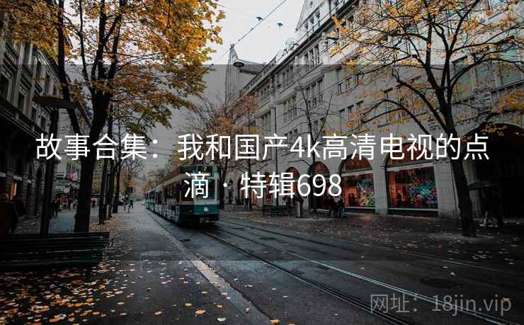 故事合集：我和国产4k高清电视的点滴 · 特辑698