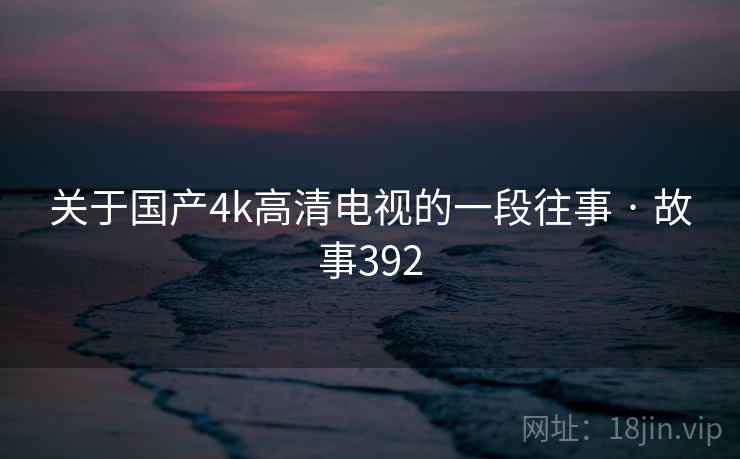 关于国产4k高清电视的一段往事 · 故事392