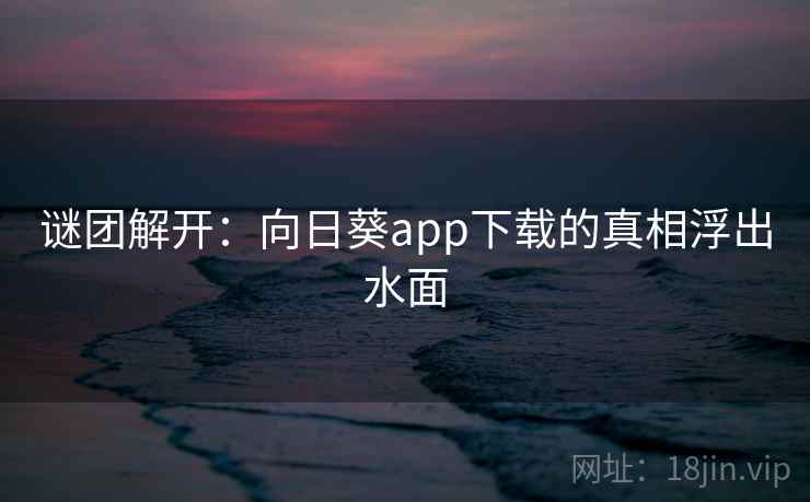 谜团解开:向日葵app下载的真相浮出水面 谜团解开:向日葵app下载的真相浮出水面