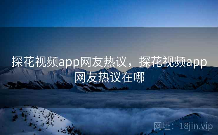 探花视频app网友热议,探花视频app网友热议在哪 探花视频app网友热议,探花视频app网友热议在哪