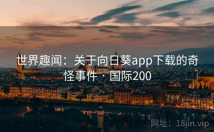 世界趣闻：关于向日葵app下载的奇怪事件 · 国际200