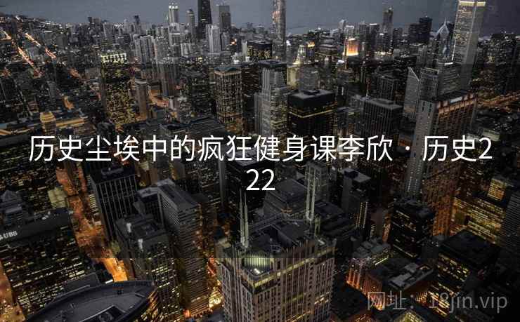 历史尘埃中的疯狂健身课李欣 · 历史222