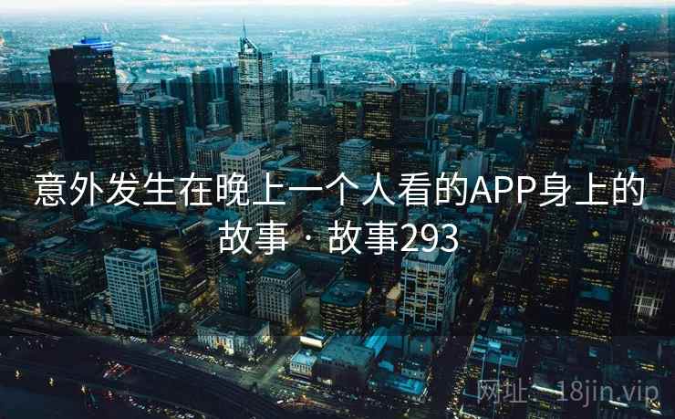 意外发生在晚上一个人看的APP身上的故事 · 故事293 意外发生在晚上一个人看的APP身上的故事 · 故事293