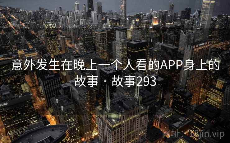 意外发生在晚上一个人看的APP身上的故事 · 故事293 意外发生在晚上一个人看的APP身上的故事 · 故事293