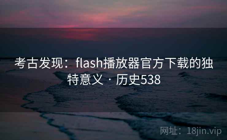 考古发现:flash播放器官方下载的独特意义 · 历史538 考古发现:flash播放器官方下载的独特意义 · 历史538