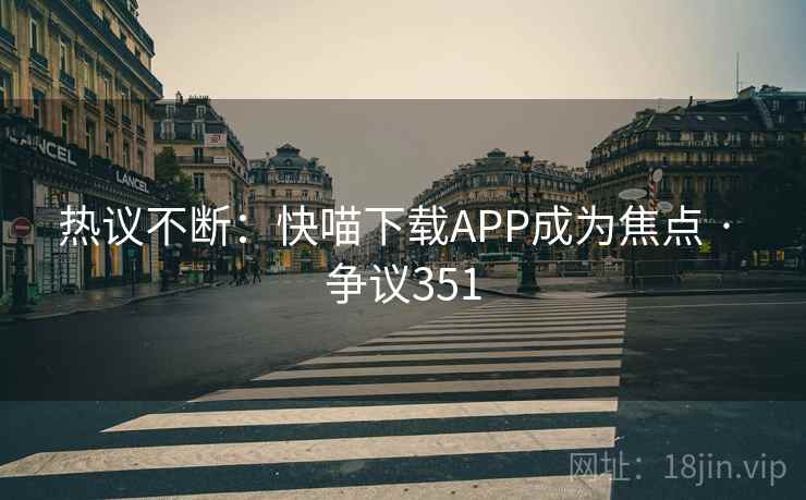 热议不断:快喵下载APP成为焦点 · 争议351 热议不断:快喵下载APP成为焦点 · 争议351