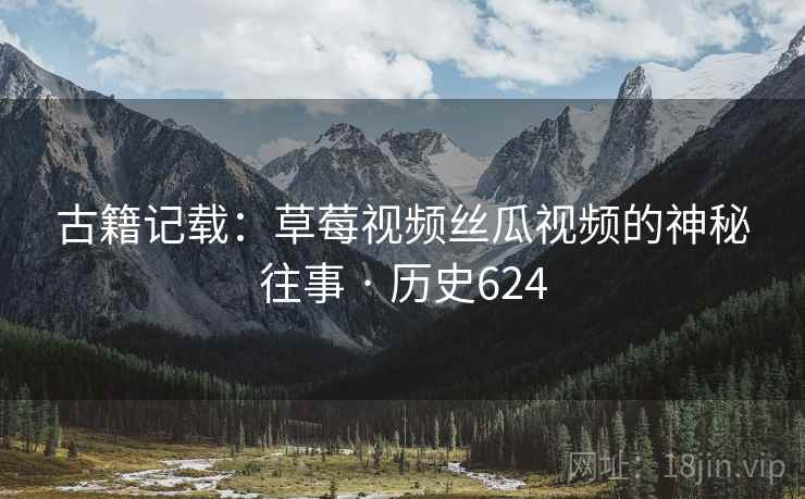 古籍记载：草莓视频丝瓜视频的神秘往事 · 历史624