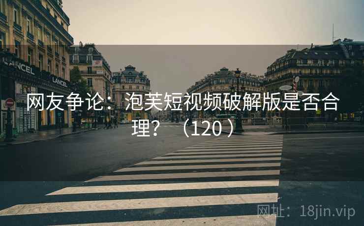 网友争论：泡芙短视频破解版是否合理？（120 ）