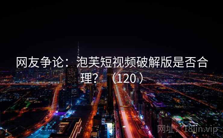 网友争论：泡芙短视频破解版是否合理？（120 ）