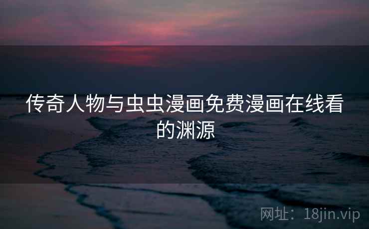 传奇人物与虫虫漫画免费漫画在线看的渊源