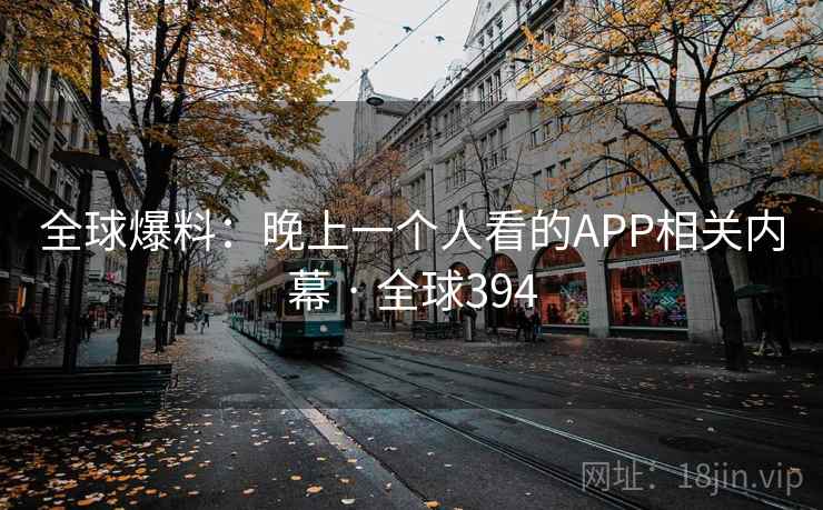 全球爆料:晚上一个人看的APP相关内幕 · 全球394 全球爆料:晚上一个人看的APP相关内幕 · 全球394