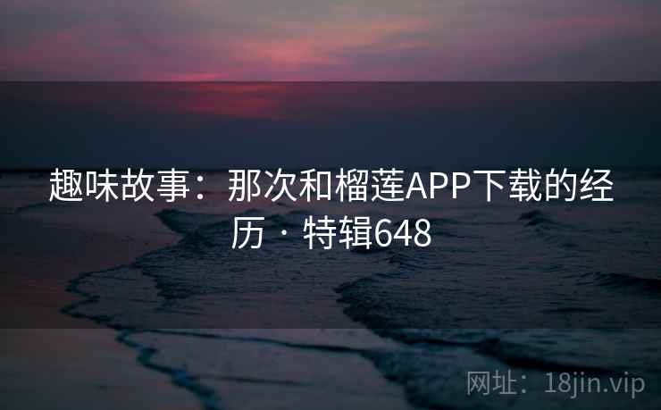 趣味故事:那次和榴莲APP下载的经历 · 特辑648 趣味故事:那次和榴莲APP下载的经历 · 特辑648