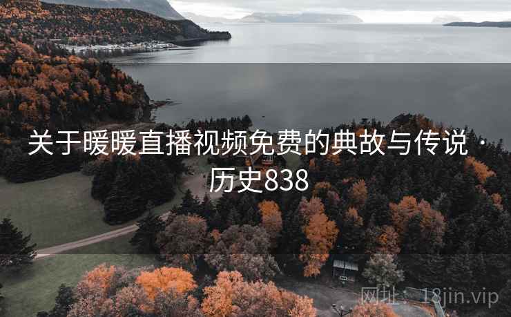 关于暖暖直播视频免费的典故与传说 · 历史838 关于暖暖直播视频免费的典故与传说 · 历史838
