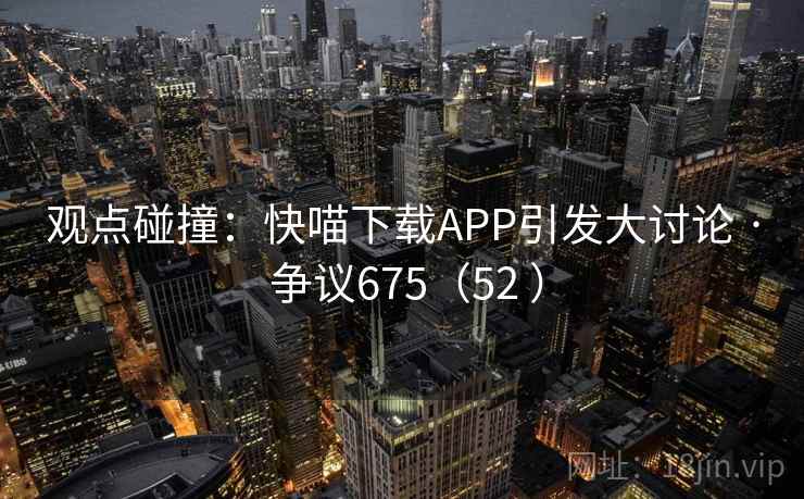 观点碰撞：快喵下载APP引发大讨论 · 争议675（52 ）