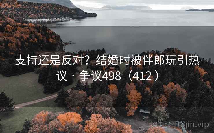 支持还是反对?结婚时被伴郎玩引热议 · 争议498(412 ) 支持还是反对?结婚时被伴郎玩引热议 · 争议498(412 )