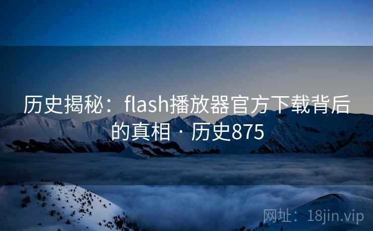 历史揭秘:flash播放器官方下载背后的真相 · 历史875 历史揭秘:flash播放器官方下载背后的真相 · 历史875