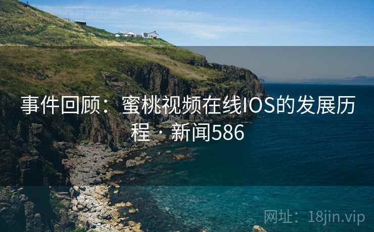 事件回顾:蜜桃视频在线IOS的发展历程 · 新闻586 事件回顾:蜜桃视频在线IOS的发展历程 · 新闻586