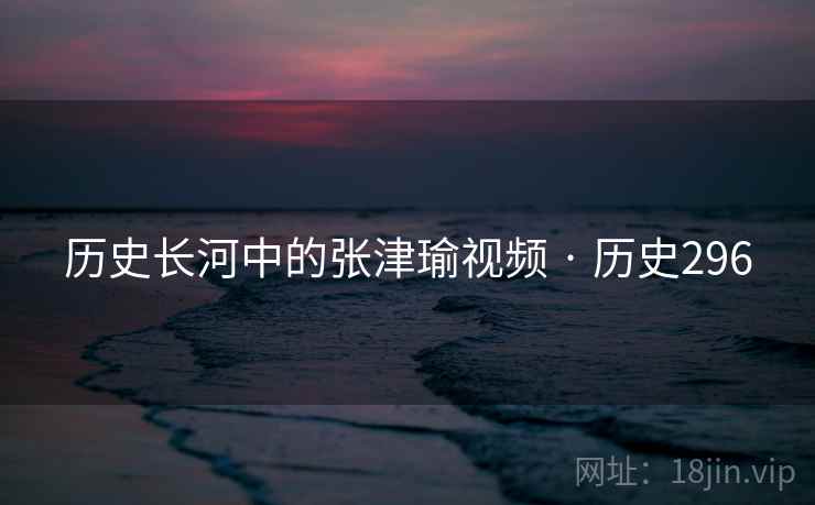 历史长河中的张津瑜视频 · 历史296