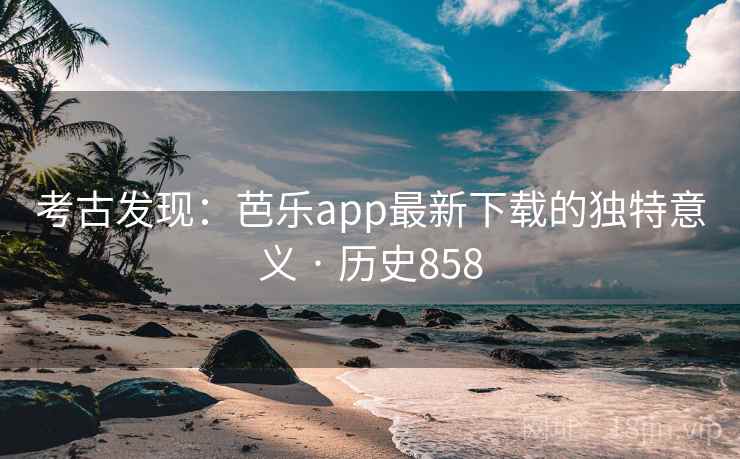 考古发现:芭乐app最新下载的独特意义 · 历史858 考古发现:芭乐app最新下载的独特意义 · 历史858