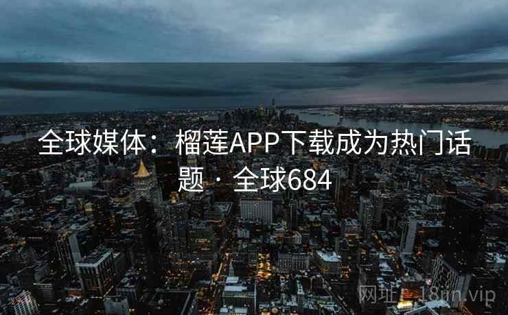 全球媒体:榴莲APP下载成为热门话题 · 全球684 全球媒体:榴莲APP下载成为热门话题 · 全球684