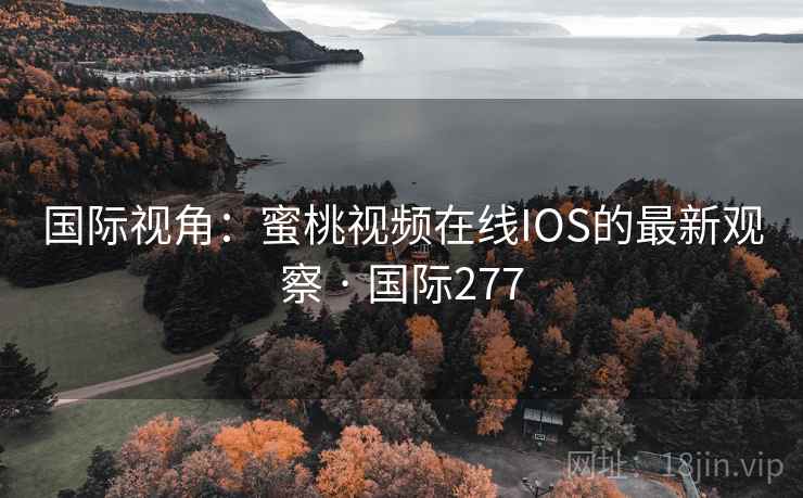 国际视角:蜜桃视频在线IOS的最新观察 · 国际277 国际视角:蜜桃视频在线IOS的最新观察 · 国际277