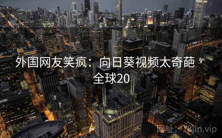 外国网友笑疯：向日葵视频太奇葩 · 全球20