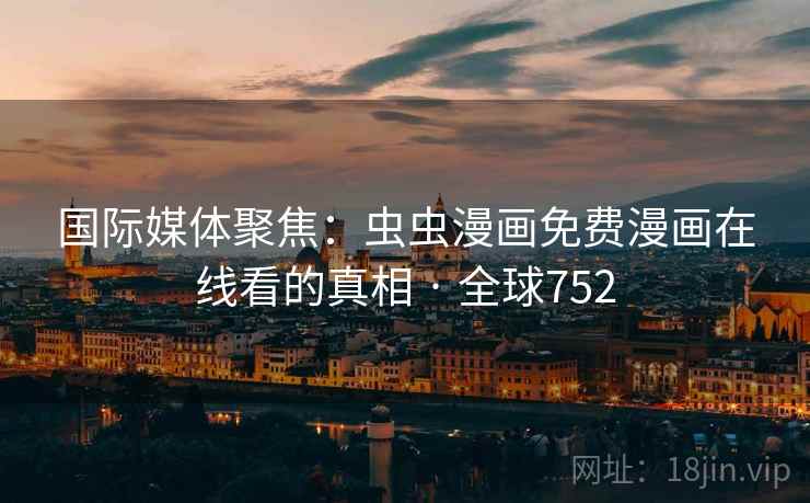 国际媒体聚焦:虫虫漫画免费漫画在线看的真相 · 全球752 国际媒体聚焦:虫虫漫画免费漫画在线看的真相 · 全球752