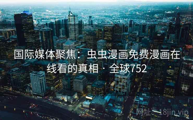 国际媒体聚焦:虫虫漫画免费漫画在线看的真相 · 全球752 国际媒体聚焦:虫虫漫画免费漫画在线看的真相 · 全球752