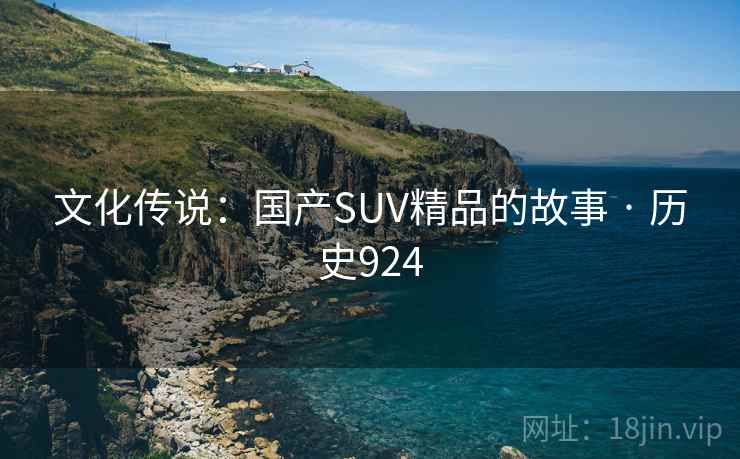 文化传说:国产SUV精品的故事 · 历史924 文化传说:国产SUV精品的故事 · 历史924