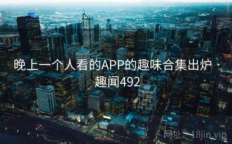 晚上一个人看的APP的趣味合集出炉 · 趣闻492 晚上一个人看的APP的趣味合集出炉 · 趣闻492