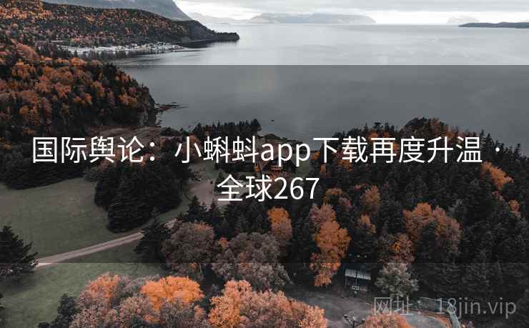 国际舆论:小蝌蚪app下载再度升温 · 全球267 国际舆论:小蝌蚪app下载再度升温 · 全球267