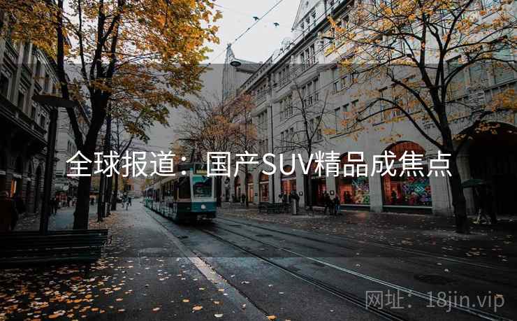 全球报道:国产SUV精品成焦点 全球报道:国产SUV精品成焦点